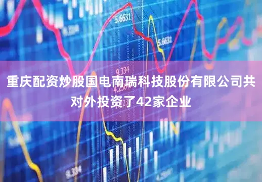 重庆配资炒股国电南瑞科技股份有限公司共对外投资了42家企业