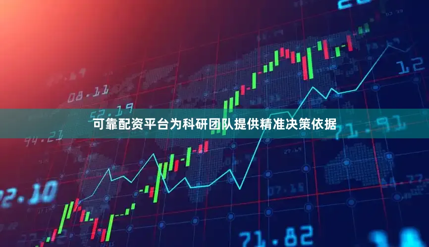 可靠配资平台为科研团队提供精准决策依据