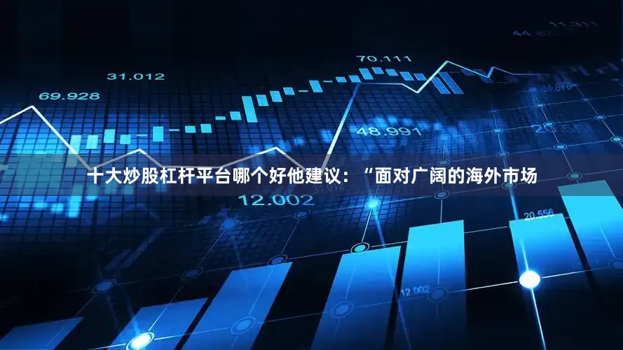 十大炒股杠杆平台哪个好他建议：“面对广阔的海外市场