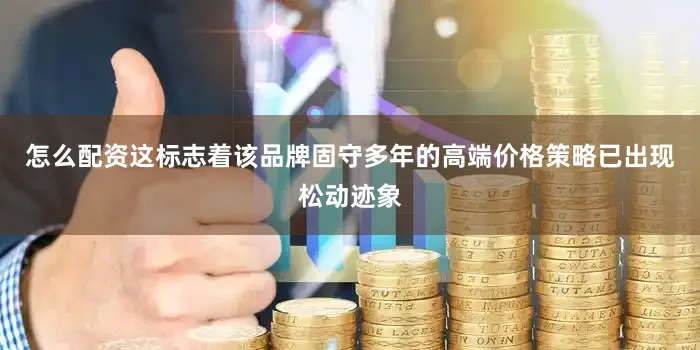 怎么配资这标志着该品牌固守多年的高端价格策略已出现松动迹象