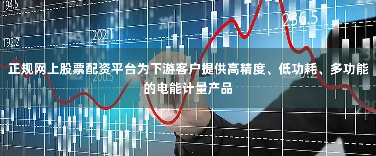 正规网上股票配资平台为下游客户提供高精度、低功耗、多功能的电能计量产品