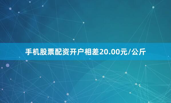 手机股票配资开户相差20.00元/公斤