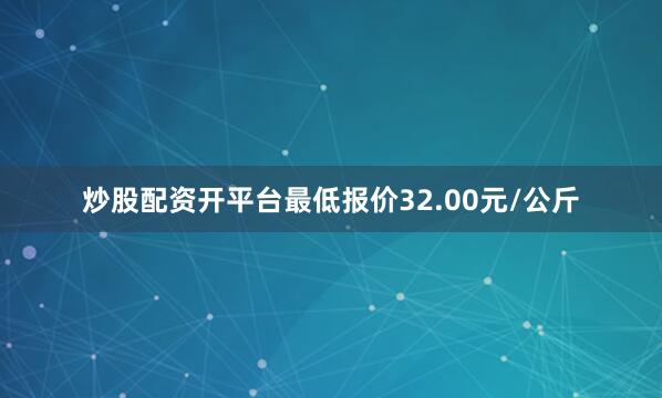 炒股配资开平台最低报价32.00元/公斤