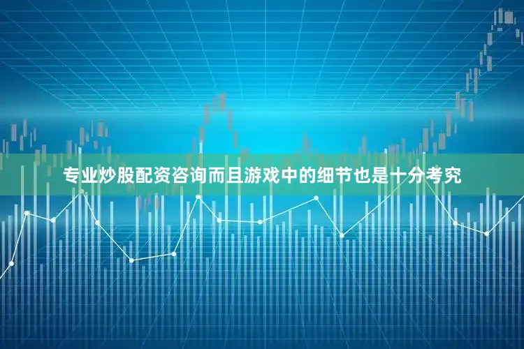 专业炒股配资咨询而且游戏中的细节也是十分考究