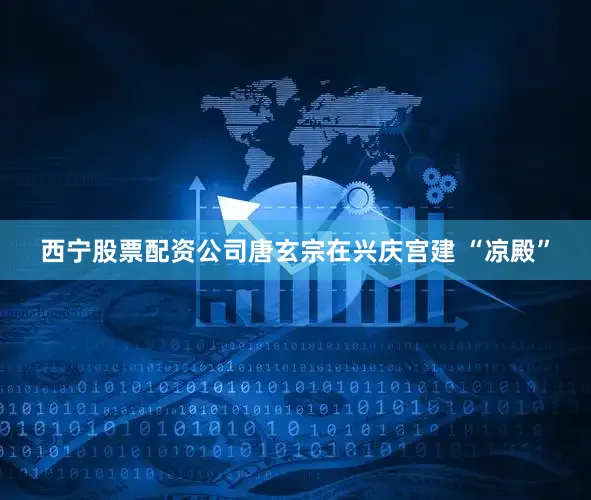 西宁股票配资公司唐玄宗在兴庆宫建 “凉殿”