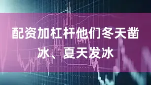 配资加杠杆他们冬天凿冰、夏天发冰