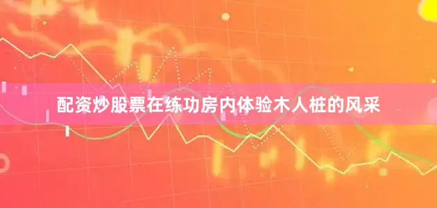 配资炒股票在练功房内体验木人桩的风采