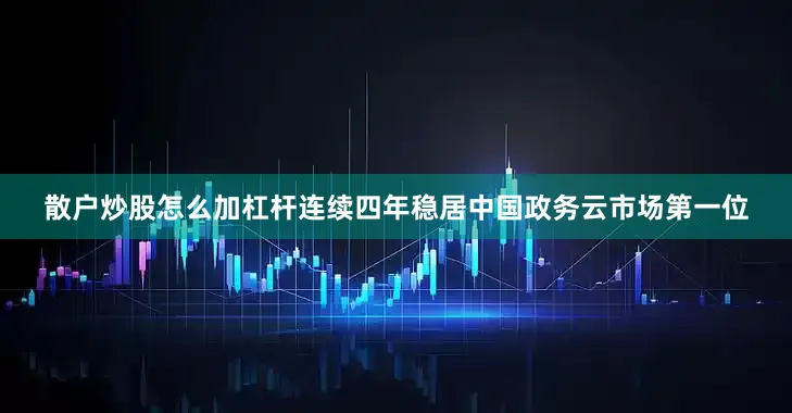散户炒股怎么加杠杆连续四年稳居中国政务云市场第一位