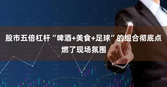 股市五倍杠杆“啤酒+美食+足球”的组合彻底点燃了现场氛围