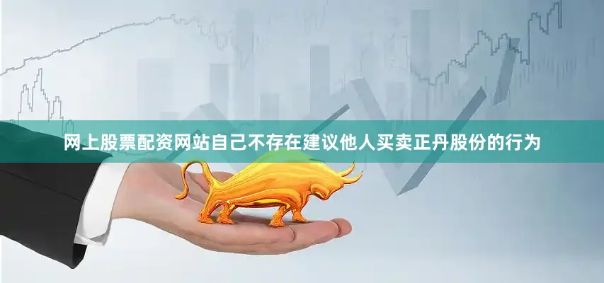 网上股票配资网站自己不存在建议他人买卖正丹股份的行为