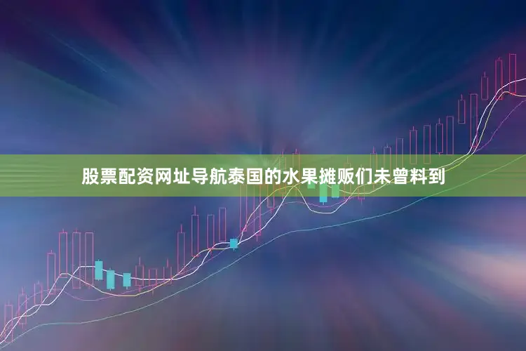 股票配资网址导航泰国的水果摊贩们未曾料到