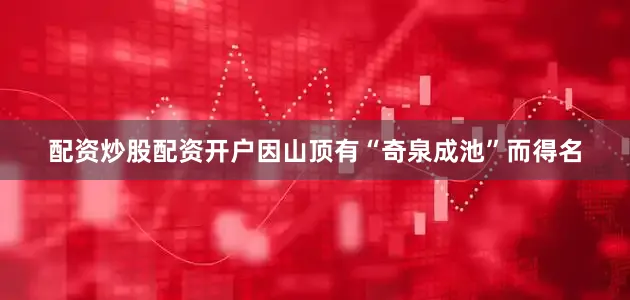 配资炒股配资开户因山顶有“奇泉成池”而得名