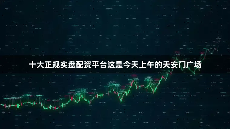 十大正规实盘配资平台这是今天上午的天安门广场