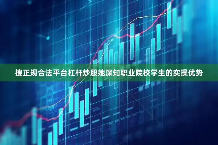 搜正规合法平台杠杆炒股她深知职业院校学生的实操优势