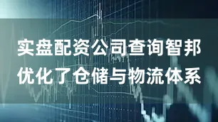 实盘配资公司查询智邦优化了仓储与物流体系