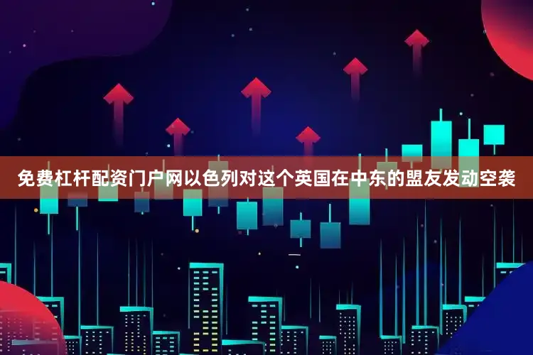 免费杠杆配资门户网以色列对这个英国在中东的盟友发动空袭