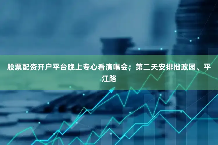 股票配资开户平台晚上专心看演唱会；第二天安排拙政园、平江路